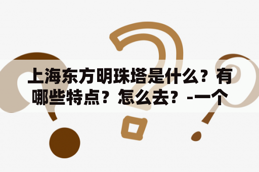 上海东方明珠塔是什么？有哪些特点？怎么去？-一个详细的介绍