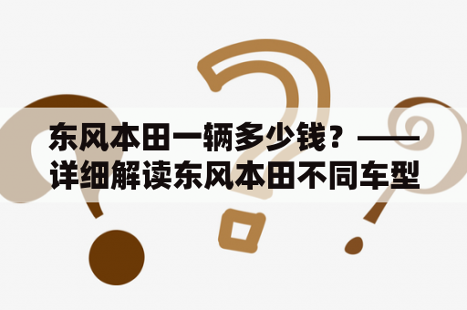 东风本田一辆多少钱？——详细解读东风本田不同车型的价格标签