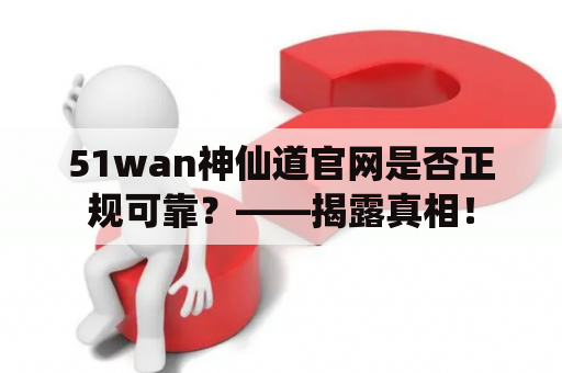 51wan神仙道官网是否正规可靠？——揭露真相！