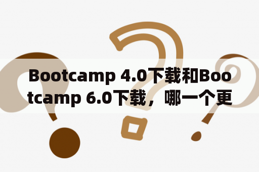 Bootcamp 4.0下载和Bootcamp 6.0下载，哪一个更适合你？