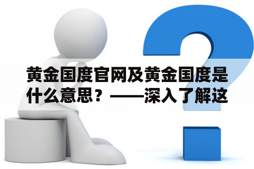 黄金国度官网及黄金国度是什么意思？——深入了解这个网站和它所代表的含义