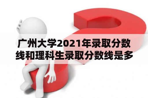 广州大学2021年录取分数线和理科生录取分数线是多少？