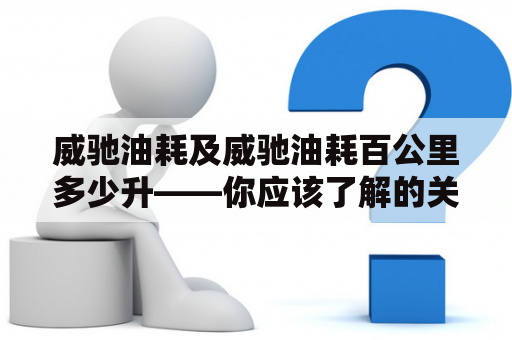 威驰油耗及威驰油耗百公里多少升——你应该了解的关键事项