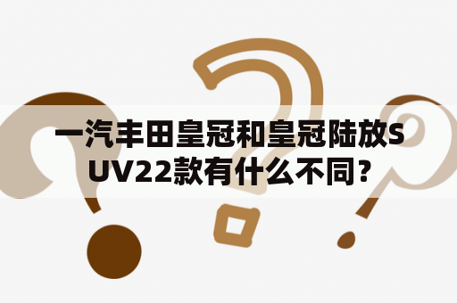 一汽丰田皇冠和皇冠陆放SUV22款有什么不同？