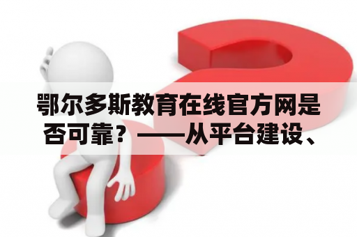 鄂尔多斯教育在线官方网是否可靠？——从平台建设、课程质量及用户体验角度分析