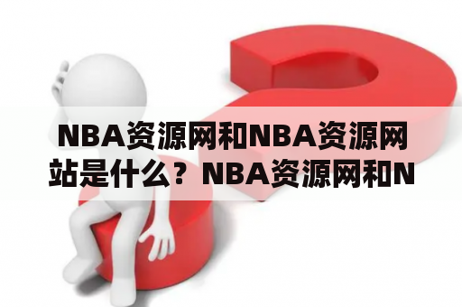 NBA资源网和NBA资源网站是什么？NBA资源网和NBA资源网站是指提供NBA相关资源和信息的网站。它们通常包括NBA比赛的实时更新、新闻报道、球队和球员的资料、比赛视频、直播转播、NBA比赛赔率等多种资源。