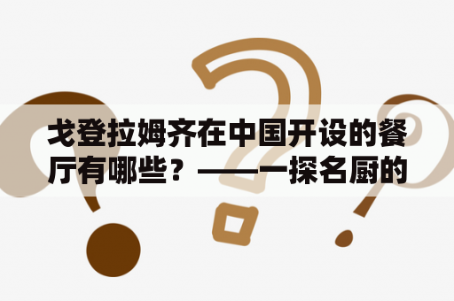 戈登拉姆齐在中国开设的餐厅有哪些？——一探名厨的中餐界创意