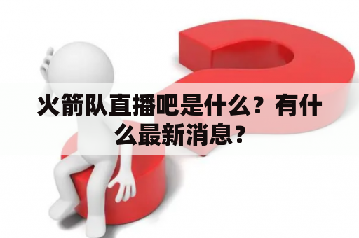 火箭队直播吧是什么？有什么最新消息？