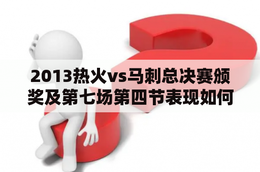 2013热火vs马刺总决赛颁奖及第七场第四节表现如何？