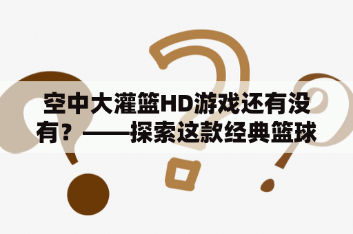 空中大灌篮HD游戏还有没有？——探索这款经典篮球游戏的演变历程