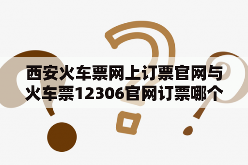 西安火车票网上订票官网与火车票12306官网订票哪个更方便？