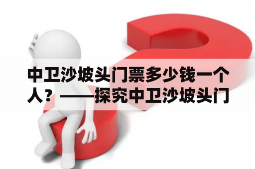 中卫沙坡头门票多少钱一个人？——探究中卫沙坡头门票价格