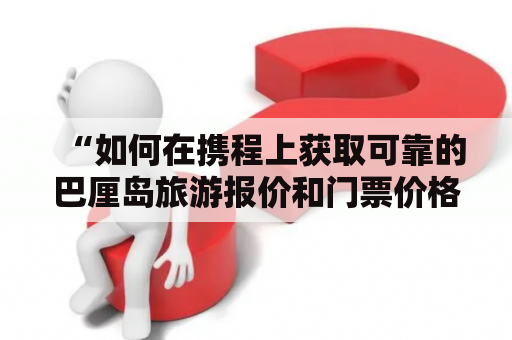 “如何在携程上获取可靠的巴厘岛旅游报价和门票价格？”——这是许多计划前往印度尼西亚岛屿的旅客都会面临的问题。为了帮助大家更好地了解巴厘岛旅游报价和门票价格，以下将详细介绍如何在携程上获取这些信息。