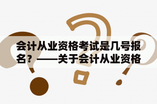 会计从业资格考试是几号报名？——关于会计从业资格考试报名时间的详细解答