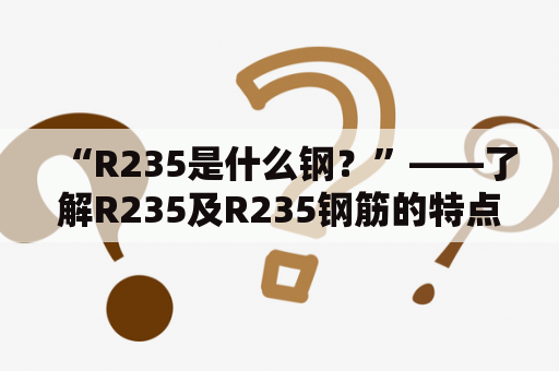 “R235是什么钢？”——了解R235及R235钢筋的特点与应用