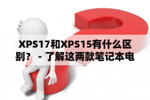 XPS17和XPS15有什么区别？ - 了解这两款笔记本电脑的差异之处