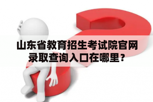 山东省教育招生考试院官网录取查询入口在哪里？