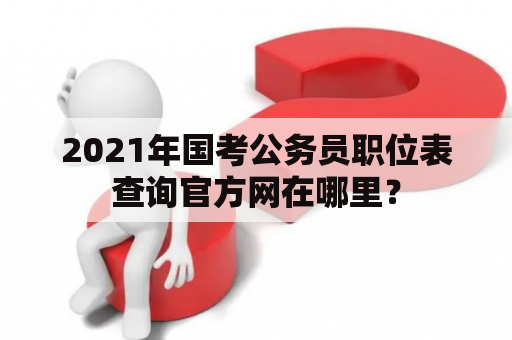 2021年国考公务员职位表查询官方网在哪里？