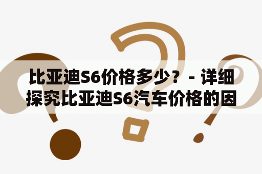 比亚迪S6价格多少？- 详细探究比亚迪S6汽车价格的因素