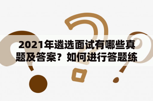 2021年遴选面试有哪些真题及答案？如何进行答题练习？（650字）