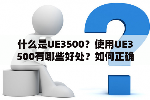 什么是UE3500？使用UE3500有哪些好处？如何正确使用UE3500？