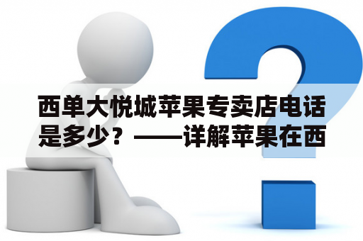 西单大悦城苹果专卖店电话是多少？——详解苹果在西单大悦城的销售情况