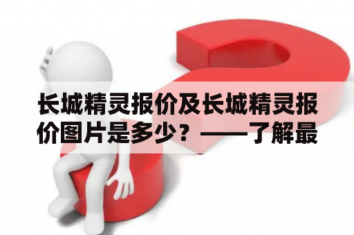 长城精灵报价及长城精灵报价图片是多少？——了解最新长城精灵价格