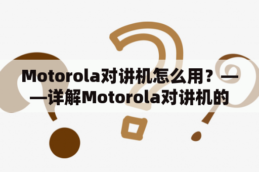 Motorola对讲机怎么用？——详解Motorola对讲机的使用方法