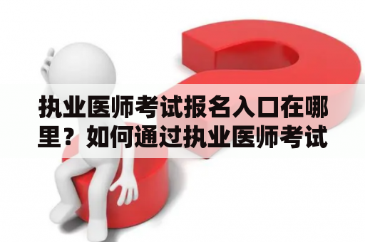 执业医师考试报名入口在哪里？如何通过执业医师考试报名入口官网报名？