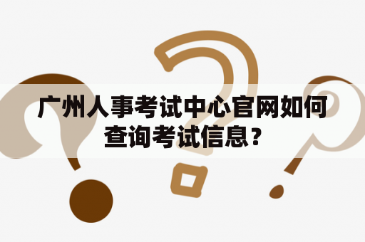广州人事考试中心官网如何查询考试信息？