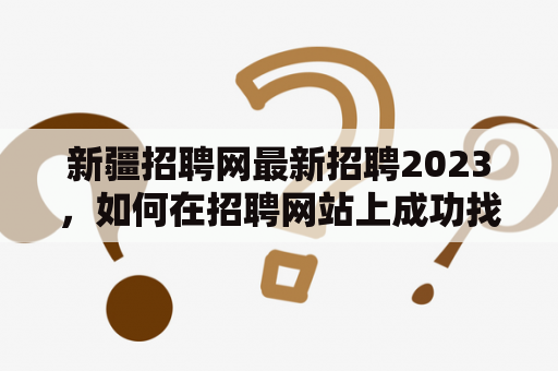 新疆招聘网最新招聘2023，如何在招聘网站上成功找到心仪的工作？