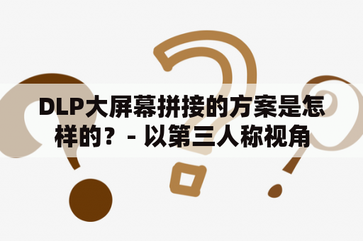 DLP大屏幕拼接的方案是怎样的？- 以第三人称视角