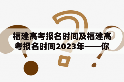 福建高考报名时间及福建高考报名时间2023年——你需要了解的一切！