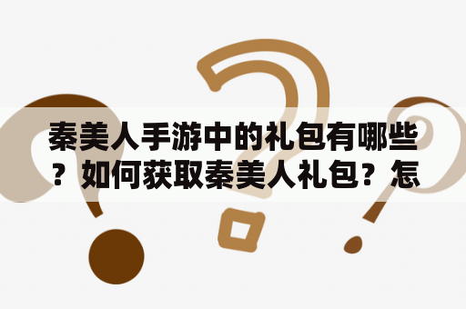 秦美人手游中的礼包有哪些？如何获取秦美人礼包？怎样使用秦美人礼包？（秦美人礼包、秦美人手游）