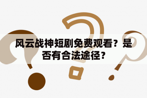 风云战神短剧免费观看？是否有合法途径？