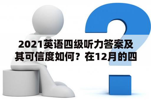 2021英语四级听力答案及其可信度如何？在12月的四级听力考试中，哪些题目是出现了高频率？学生们是否可以准备相应的答案来应对这些题目？这篇文章将通过分析考试内容以及已公布的听力答案来回答以上问题。