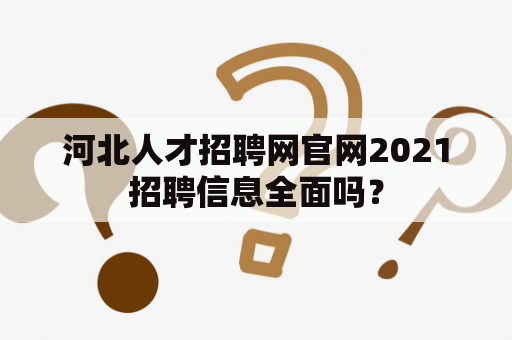 河北人才招聘网官网2021招聘信息全面吗？