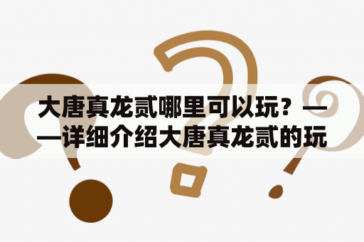 大唐真龙贰哪里可以玩？——详细介绍大唐真龙贰的玩法、地点及注意事项