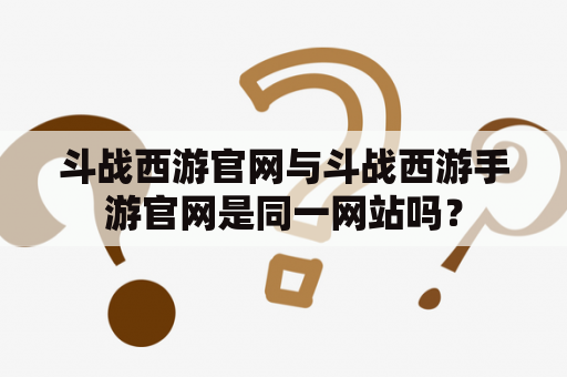 斗战西游官网与斗战西游手游官网是同一网站吗？