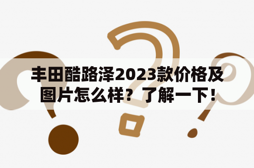 丰田酷路泽2023款价格及图片怎么样？了解一下！