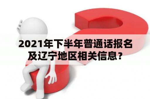 2021年下半年普通话报名及辽宁地区相关信息？