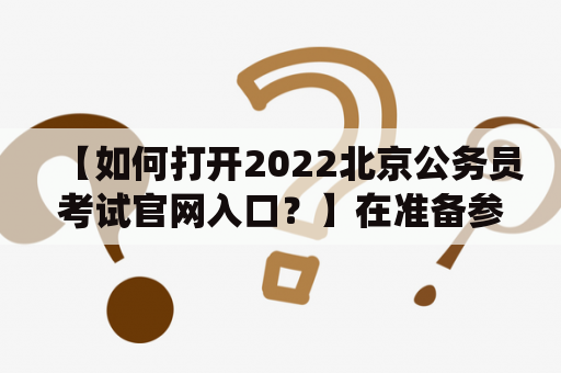 【如何打开2022北京公务员考试官网入口？】在准备参加2022年北京公务员考试的人群中，不少人都会遇到这样的问题：到底怎么才能打开北京公务员考试官网入口呢？首先，他们需要知道这个入口在哪里。据了解，北京市人力资源和社会保障局官网是其官网入口，具体网址为“”。打开这个官网后，就能看到“最新资讯”、“政策法规”、“业务指南”、“公告公示”等板块，其中“考试录用”里包含了北京公务员考试的相关内容。点击这个板块，就能进入考试信息查询系统，包括考试时间、科目、考场和成绩等内容。