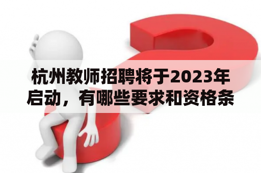 杭州教师招聘将于2023年启动，有哪些要求和资格条件？杭州教师招聘、2023、要求、资格条件