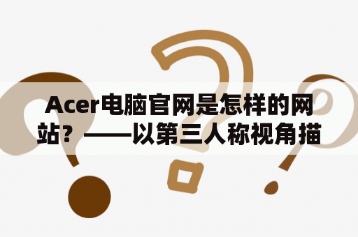 Acer电脑官网是怎样的网站？——以第三人称视角描写acer电脑官网及其功能特色