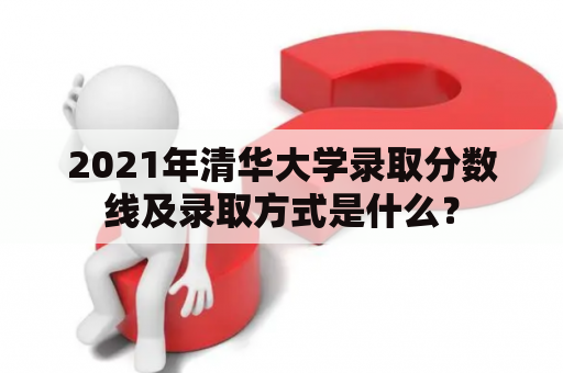 2021年清华大学录取分数线及录取方式是什么？