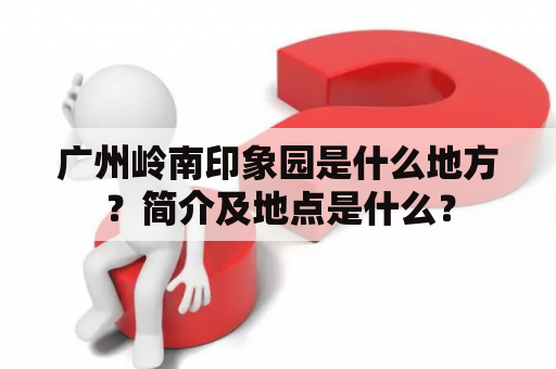 广州岭南印象园是什么地方？简介及地点是什么？