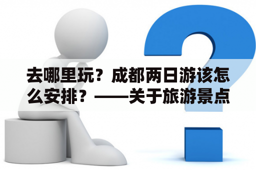 去哪里玩？成都两日游该怎么安排？——关于旅游景点选择和行程安排的建议