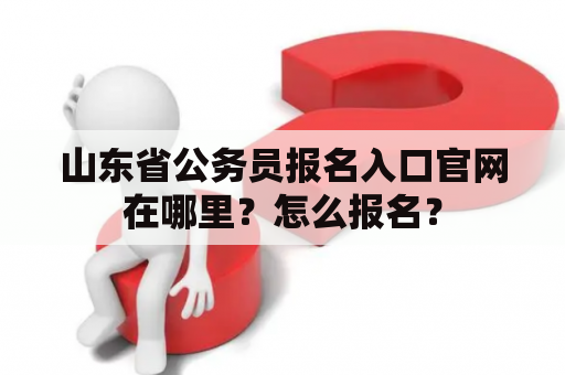 山东省公务员报名入口官网在哪里？怎么报名？