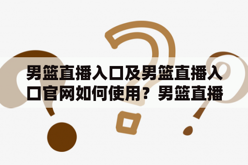 男篮直播入口及男篮直播入口官网如何使用？男篮直播入口和男篮直播入口官网是许多篮球爱好者热切期待的。首先，他们需要在搜索引擎中输入男篮直播入口或男篮直播入口官网，然后点击搜索按钮。在搜索结果中，用户可以找到许多网站和应用程序，其中一些提供免费直播比赛的服务，这对篮球迷来说是一个非常好的选择，因为他们可以随时关注自己喜欢的比赛。