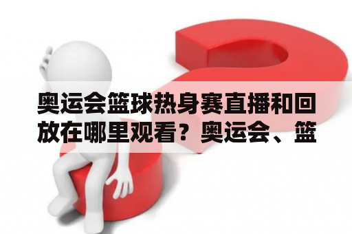 奥运会篮球热身赛直播和回放在哪里观看？奥运会、篮球、热身赛、直播、回放